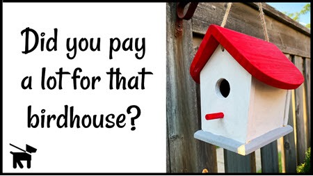 Did you pay a lot for that birdhouse?